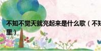 不知不覺天就亮起來是什么歌(不知不覺天就亮起來出自哪里)