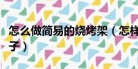 怎么做簡易的燒烤架(怎樣制做簡單的燒烤架子)