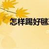 怎樣踢好毽球（關于怎樣踢好毽球介紹）
