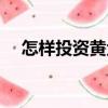 怎樣投資黃金（關于怎樣投資黃金介紹）