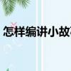 怎樣編講小故事（關于怎樣編講小故事介紹）