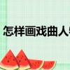 怎樣畫戲曲人物（關于怎樣畫戲曲人物介紹）
