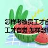 怎樣考核員工才自覺 怎樣激勵員工才積極（關于怎樣考核員工才自覺 怎樣激勵員工才積極介紹）