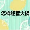 怎樣經營火鍋店（關于怎樣經營火鍋店介紹）