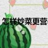 怎樣炒菜更營養（關于怎樣炒菜更營養介紹）