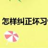 怎樣糾正壞習慣（關于怎樣糾正壞習慣介紹）