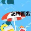 怎樣畫紫藤（關于怎樣畫紫藤介紹）