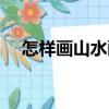 怎樣畫山水畫（關于怎樣畫山水畫介紹）