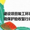 建設項目竣工環境保護驗收暫行辦法（關于建設項目竣工環境保護驗收暫行辦法介紹）