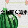 怎樣畫炭筆素描（關于怎樣畫炭筆素描介紹）