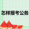 怎樣報考公務員（關于怎樣報考公務員介紹）