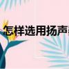 怎樣選用揚聲器（關于怎樣選用揚聲器介紹）