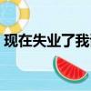 現在失業了我該怎么辦（現在失業了如何好）