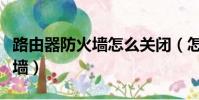 路由器防火墻怎么關閉(怎么關掉路由器防火墻)