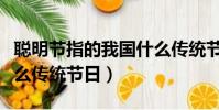 聰明節指的我國什么傳統節日(聰明節指的什么傳統節日)
