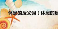 休息的反義詞(休息的反義詞是什么)