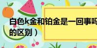 白色k金和鉑金是一回事嗎(白色k金和鉑金的區別)