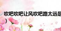吹吧吹吧讓風吹吧路太遠是什么歌(了解一下)