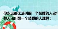 你永遠都無法叫醒一個裝睡的人這句話是什么意思(你永遠都無法叫醒一個裝睡的人理解)