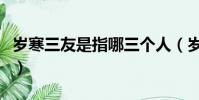 歲寒三友是指哪三個人(歲寒三友是指哪三個)