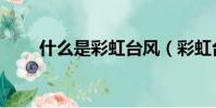 什么是彩虹臺風(彩虹臺風是什么)
