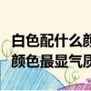白色配什么顏色最顯氣質（白色可以搭配什么顏色最顯氣質）