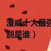 漫威十大最強人物排行（漫威十大最強人物分別是誰）