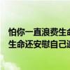 怕你一直浪費生命還安慰自己追求穩定（關于怕你一直浪費生命還安慰自己追求穩定介紹）