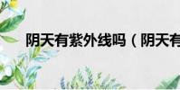 陰天有紫外線嗎(陰天有沒有紫外線)