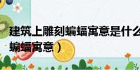 建筑上雕刻蝙蝠寓意是什么(盤點建筑上雕刻蝙蝠寓意)
