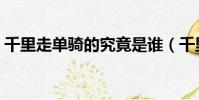 千里走單騎的究竟是誰(千里走單騎的典故)