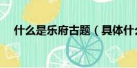 什么是樂府古題(具體什么是樂府古題)