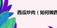 西瓜炒肉(如何做西瓜炒肉)