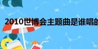 2010世博會主題曲是誰唱的(歌詞是什么)