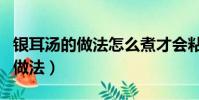 銀耳湯的做法怎么煮才會粘稠(銀耳湯粘稠的做法)
