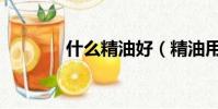 什么精油好(精油用什么好)