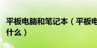 平板電腦和筆記本(平板電腦和筆記本區別是什么)