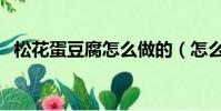 松花蛋豆腐怎么做的(怎么做松花蛋豆腐)