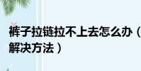 褲子拉鏈拉不上去怎么辦(褲子拉鏈拉不上去解決方法)