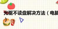 光驅不讀盤解決方法(電腦光驅不讀盤怎么辦)