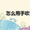 怎么用手吹口哨（用手吹口哨詳細教程）