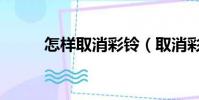 怎樣取消彩鈴(取消彩鈴的方法)