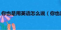 你也是用英語怎么說(你也是用英語如何說)