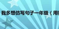 我多想仿寫句子一年級(用我多想如何造句)