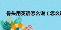 骨頭用英語怎么說(怎么說骨頭用英語)