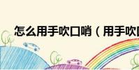 怎么用手吹口哨(用手吹口哨詳細教程)