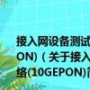 接入網設備測試方法—10Gbit/s以太網無源光網絡(10GEPON)（關于接入網設備測試方法—10Gbit/s以太網無源光網絡(10GEPON)簡介）