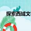 探索西域文明（關于探索西域文明簡介）