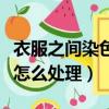 衣服之間染色怎么洗掉小竅門（衣服染色應該怎么處理）