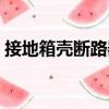 接地箱殼斷路器（關于接地箱殼斷路器簡介）